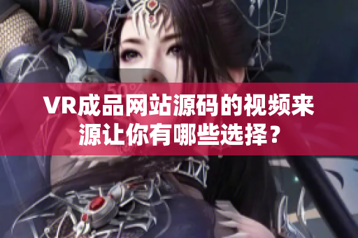 VR成品網站源碼的視頻來源讓你有哪些選擇？