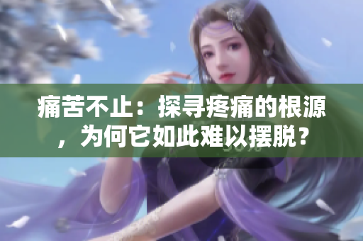 痛苦不止：探尋疼痛的根源，為何它如此難以擺脫？