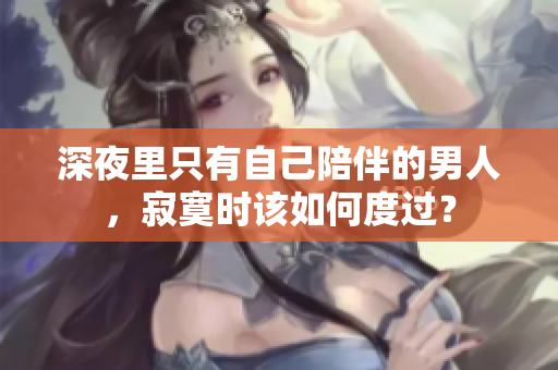 深夜里只有自己陪伴的男人，寂寞時(shí)該如何度過(guò)？