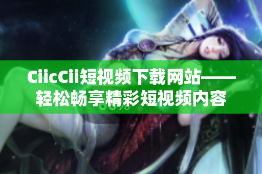 CiicCii短視頻下載網站——輕松暢享精彩短視頻內容