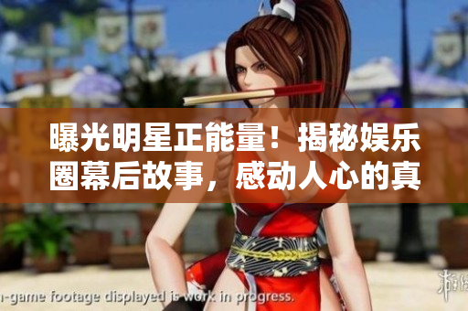 曝光明星正能量！揭秘娛樂圈幕后故事，感動人心的真實故事大揭秘