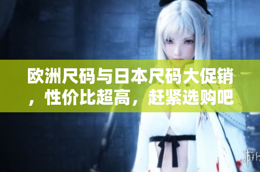 歐洲尺碼與日本尺碼大促銷，性價(jià)比超高，趕緊選購(gòu)吧
