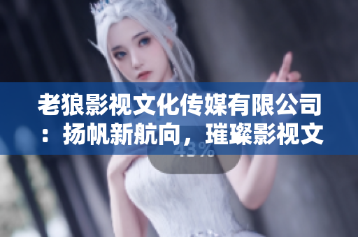 老狼影視文化傳媒有限公司：揚(yáng)帆新航向，璀璨影視文化之路