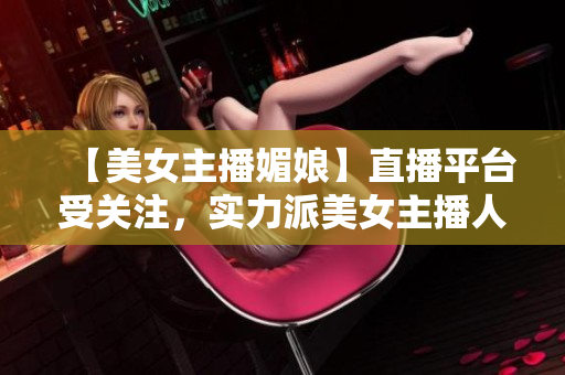 【美女主播媚娘】直播平臺受關(guān)注，實(shí)力派美女主播人氣爆棚