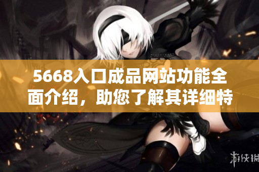 5668入口成品網(wǎng)站功能全面介紹，助您了解其詳細(xì)特點(diǎn)