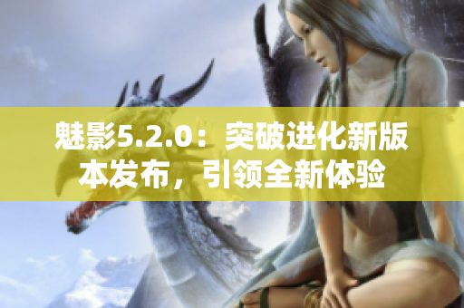魅影5.2.0：突破進(jìn)化新版本發(fā)布，引領(lǐng)全新體驗(yàn)