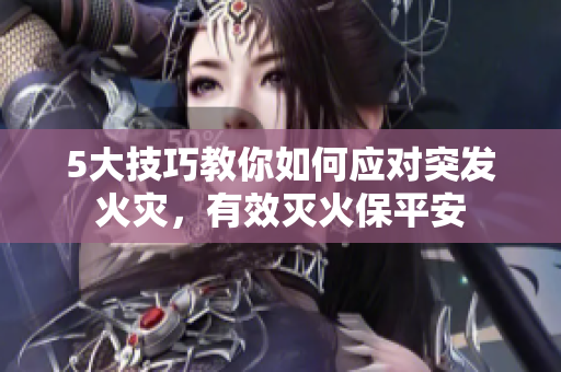 5大技巧教你如何應(yīng)對突發(fā)火災(zāi)，有效滅火保平安