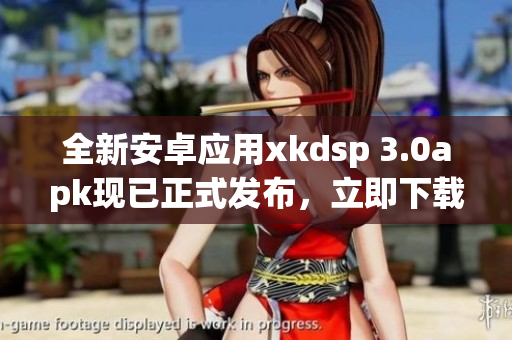 全新安卓應(yīng)用xkdsp 3.0apk現(xiàn)已正式發(fā)布，立即下載體驗(yàn)優(yōu)質(zhì)功能