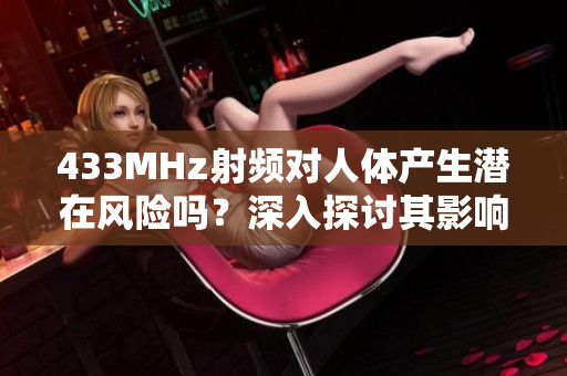 433MHz射頻對人體產(chǎn)生潛在風(fēng)險(xiǎn)嗎？深入探討其影響