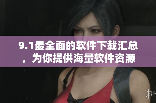 9.1最全面的軟件下載匯總，為你提供海量軟件資源