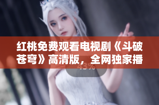 紅桃免費(fèi)觀看電視劇《斗破蒼穹》高清版，全網(wǎng)獨(dú)家播放，精彩劇情一網(wǎng)打盡