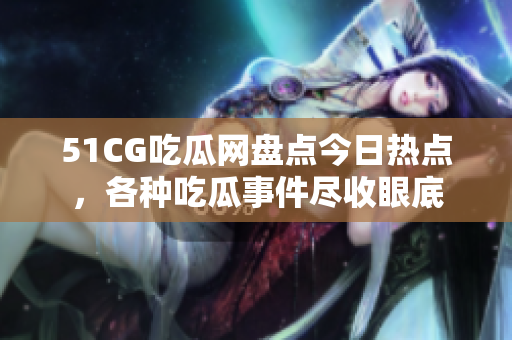 51CG吃瓜網(wǎng)盤點(diǎn)今日熱點(diǎn)，各種吃瓜事件盡收眼底