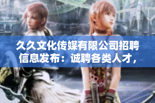 久久文化傳媒有限公司招聘信息發(fā)布：誠聘各類人才，共謀發(fā)展！