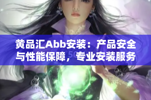 黃品匯Abb安裝：產(chǎn)品安全與性能保障，專業(yè)安裝服務(wù)詳情分享