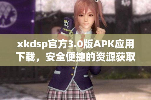 xkdsp官方3.0版APK應(yīng)用下載，安全便捷的資源獲取