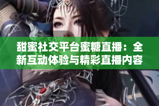 甜蜜社交平臺蜜糖直播：全新互動(dòng)體驗(yàn)與精彩直播內(nèi)容