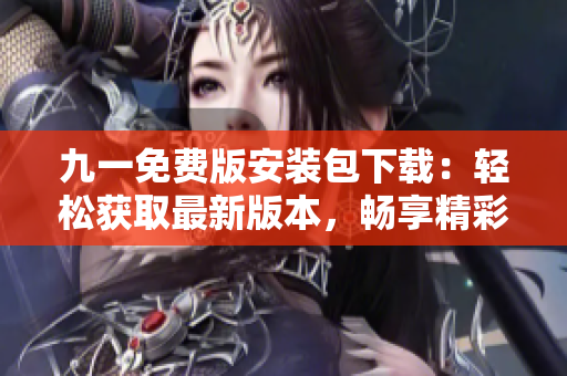 九一免費版安裝包下載：輕松獲取最新版本，暢享精彩玩樂