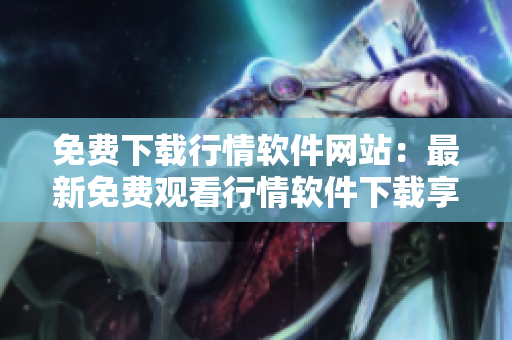 免費下載行情軟件網(wǎng)站：最新免費觀看行情軟件下載享受行情服務