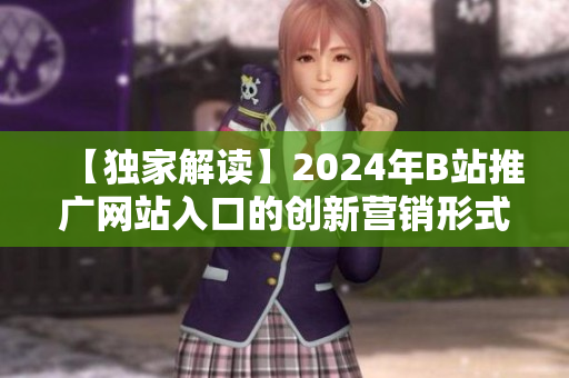 【獨(dú)家解讀】2024年B站推廣網(wǎng)站入口的創(chuàng)新營銷形式揭秘