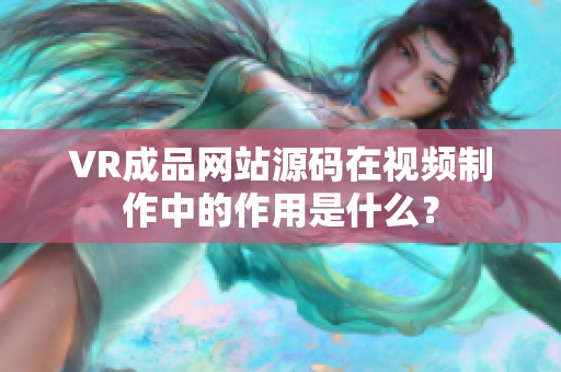 VR成品網(wǎng)站源碼在視頻制作中的作用是什么？