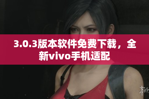 3.0.3版本軟件免費(fèi)下載，全新vivo手機(jī)適配
