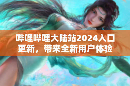 嗶哩嗶哩大陸站2024入口更新，帶來全新用戶體驗(yàn)
