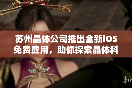 蘇州晶體公司推出全新iOS免費應用，助你探索晶體科技世界