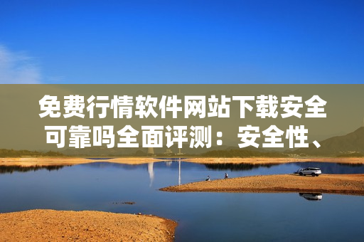 免費行情軟件網(wǎng)站下載安全可靠嗎全面評測：安全性、功能性、用戶體驗等