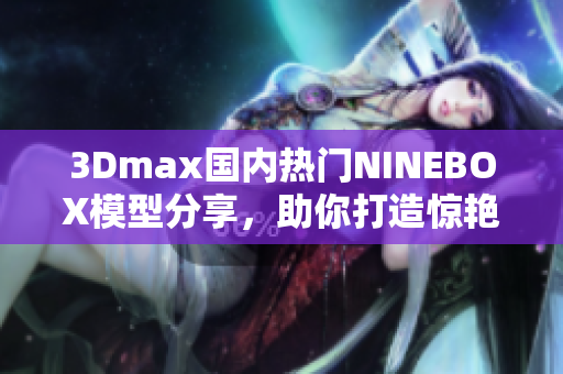 3Dmax國(guó)內(nèi)熱門NINEBOX模型分享，助你打造驚艷亞洲場(chǎng)景