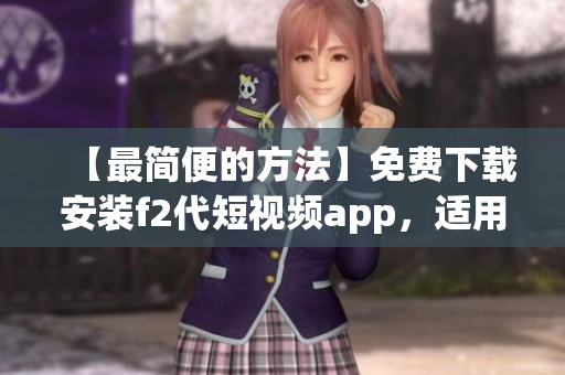 【最簡(jiǎn)便的方法】免費(fèi)下載安裝f2代短視頻app，適用于安卓手機(jī)