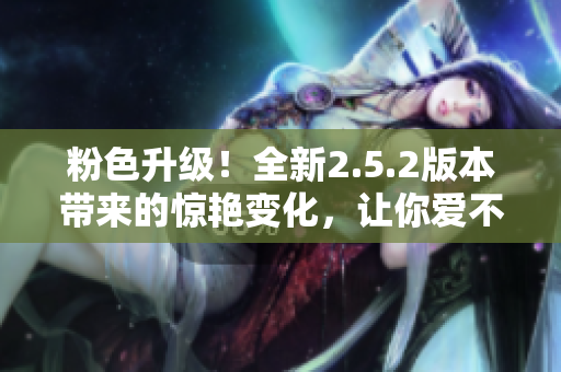 粉色升級(jí)！全新2.5.2版本帶來(lái)的驚艷變化，讓你愛不釋手