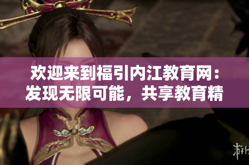 歡迎來(lái)到福引內(nèi)江教育網(wǎng)：發(fā)現(xiàn)無(wú)限可能，共享教育精彩！