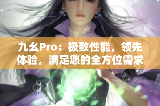 九幺Pro：極致性能，領(lǐng)先體驗，滿足您的全方位需求