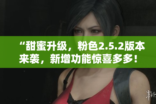 “甜蜜升級，粉色2.5.2版本來襲，新增功能驚喜多多！”