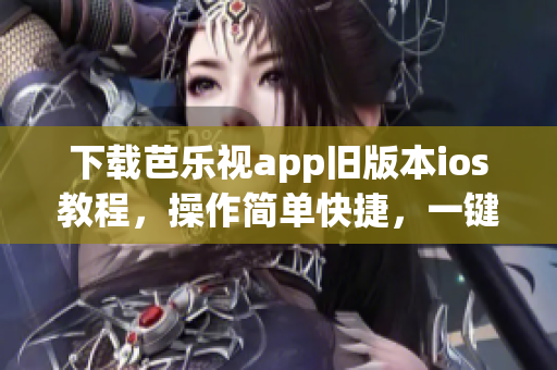 下載芭樂視app舊版本ios教程，操作簡單快捷，一鍵完成！