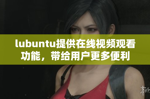 lubuntu提供在線視頻觀看功能，帶給用戶更多便利