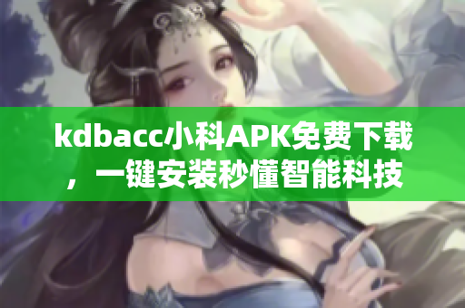 kdbacc小科APK免費下載，一鍵安裝秒懂智能科技