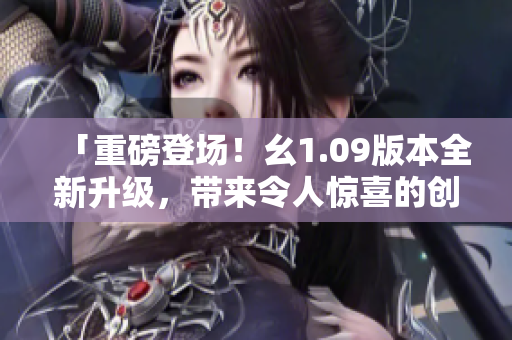 「重磅登場！幺1.09版本全新升級，帶來令人驚喜的創(chuàng)新內容」