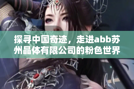探尋中國奇跡，走進abb蘇州晶體有限公司的粉色世界