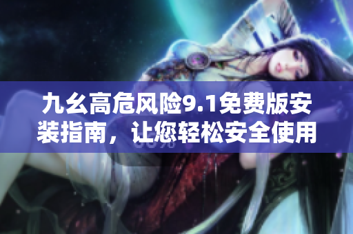 九幺高危風險9.1免費版安裝指南，讓您輕松安全使用