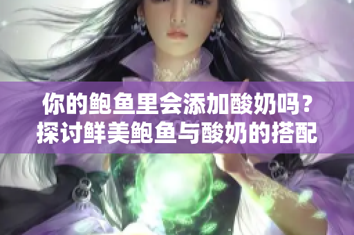 你的鮑魚里會添加酸奶嗎？探討鮮美鮑魚與酸奶的搭配創(chuàng)意