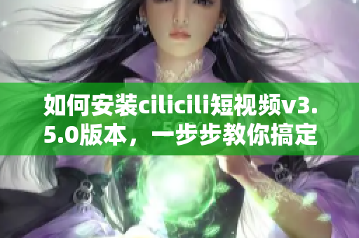 如何安裝cilicili短視頻v3.5.0版本，一步步教你搞定