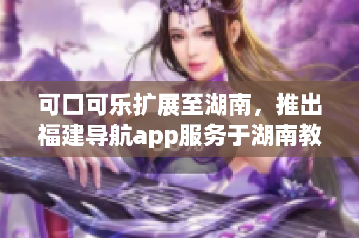 可口可樂(lè)擴(kuò)展至湖南，推出福建導(dǎo)航app服務(wù)于湖南教育