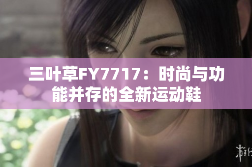 三葉草FY7717：時尚與功能并存的全新運(yùn)動鞋