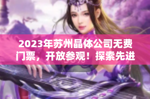 2023年蘇州晶體公司無(wú)費(fèi)門(mén)票，開(kāi)放參觀(guān)！探索先進(jìn)科技，感受精彩科普之旅