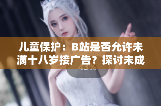 兒童保護(hù)：B站是否允許未滿(mǎn)十八歲接廣告？探討未成年人在B站的廣告接受政策