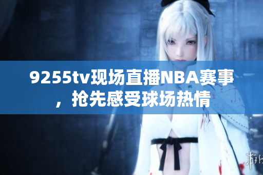 9255tv現(xiàn)場直播NBA賽事，搶先感受球場熱情
