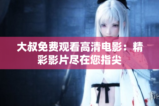 大叔免費(fèi)觀(guān)看高清電影：精彩影片盡在您指尖