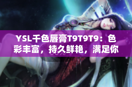 YSL千色唇膏T9T9T9：色彩豐富，持久鮮艷，滿足你多樣化的妝容需求