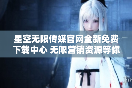 星空無限傳媒官網(wǎng)全新免費下載中心 無限營銷資源等你來領(lǐng)！